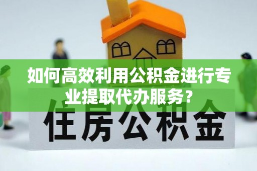 全椒如何高效利用公积金进行专业提取代办服务？