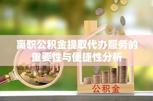 全椒离职公积金提取代办服务的重要性与便捷性分析