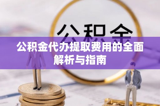 全椒公积金代办提取费用的全面解析与指南