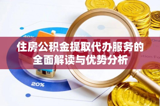 全椒住房公积金提取代办服务的全面解读与优势分析