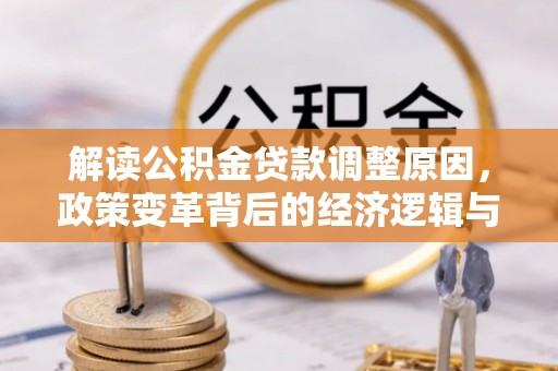 全椒解读公积金贷款调整原因，政策变革背后的经济逻辑与民生影响