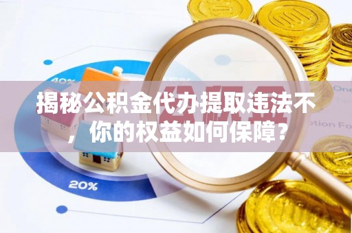 全椒揭秘公积金代办提取违法不，你的权益如何保障？