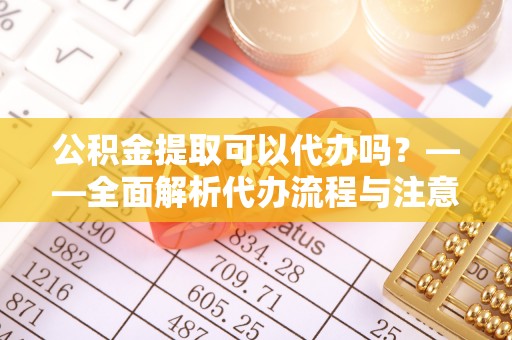 全椒公积金提取可以代办吗？——全面解析代办流程与注意事项
